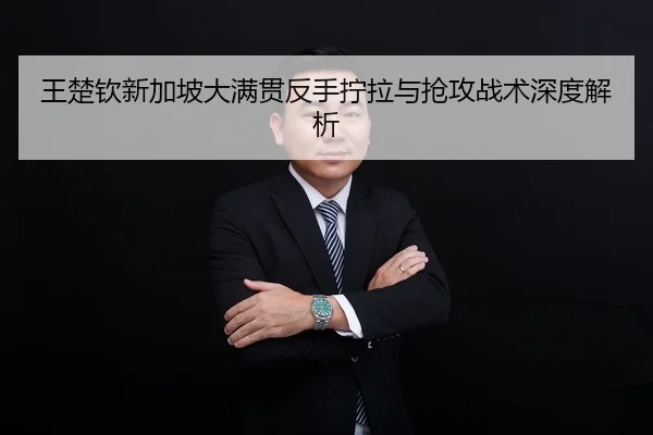 王楚钦新加坡大满贯反手拧拉与抢攻战术深度解析