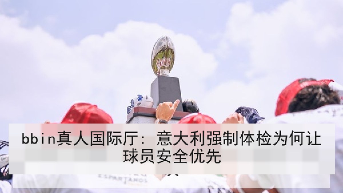 bbin真人国际厅: 意大利强制体检为何让球员安全优先