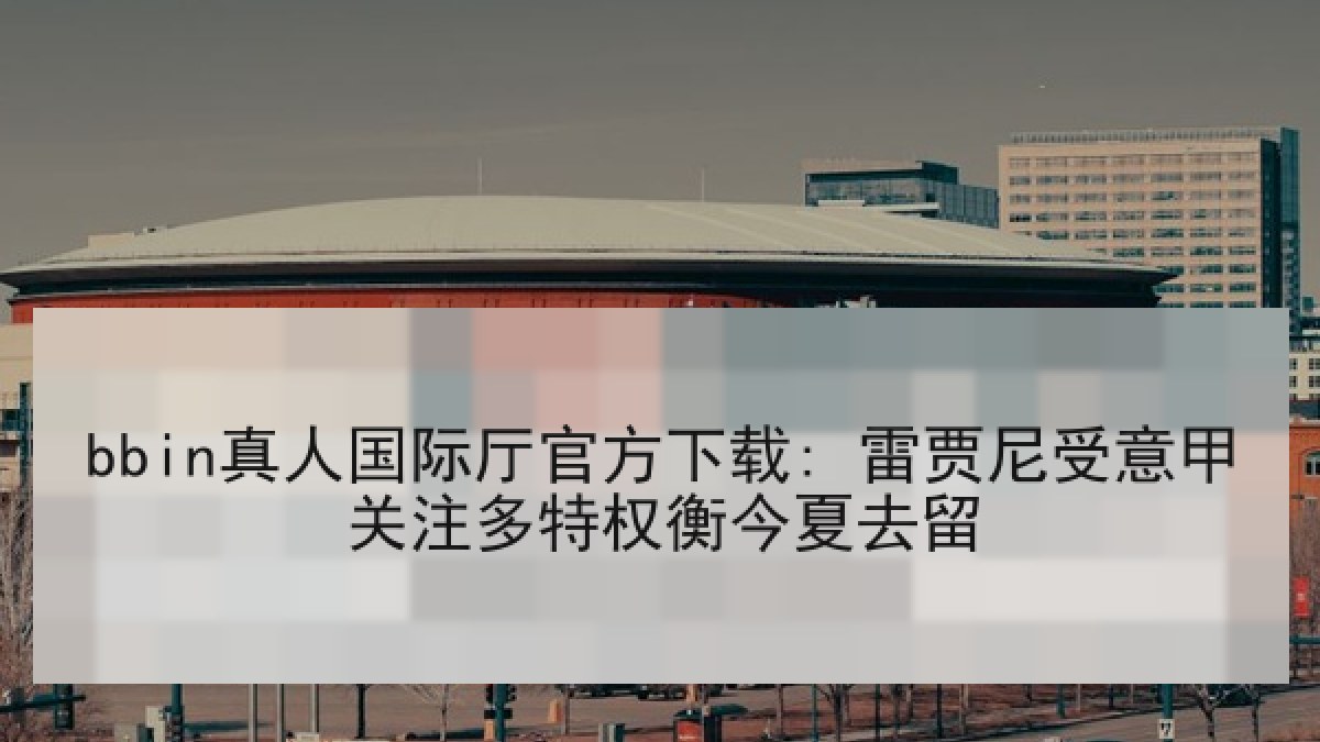 bbin真人国际厅官方下载: 雷贾尼受意甲关注多特权衡今夏去留