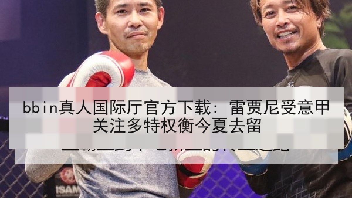 bbin真人国际厅官方下载: 雷贾尼受意甲关注多特权衡今夏去留