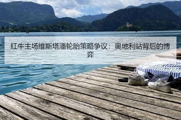 红牛主场维斯塔潘轮胎策略争议：奥地利站背后的博弈