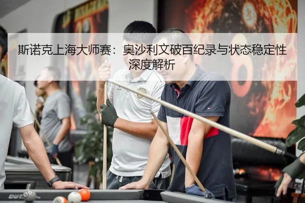 斯诺克上海大师赛：奥沙利文破百纪录与状态稳定性深度解析