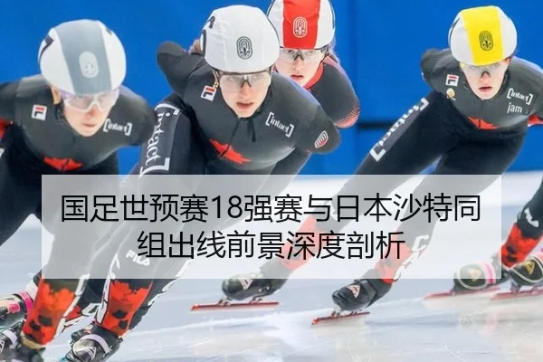 国足世预赛18强赛与日本沙特同组出线前景深度剖析