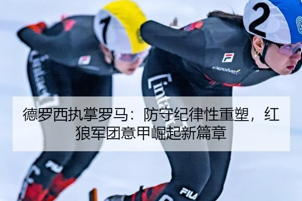 德罗西执掌罗马：防守纪律性重塑，红狼军团意甲崛起新篇章