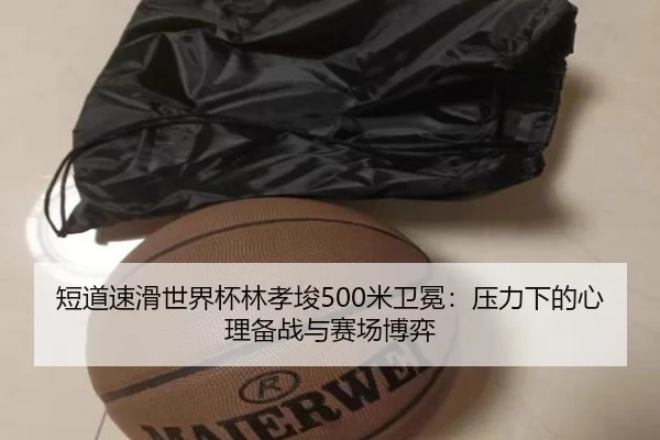 短道速滑世界杯林孝埈500米卫冕：压力下的心理备战与赛场博弈