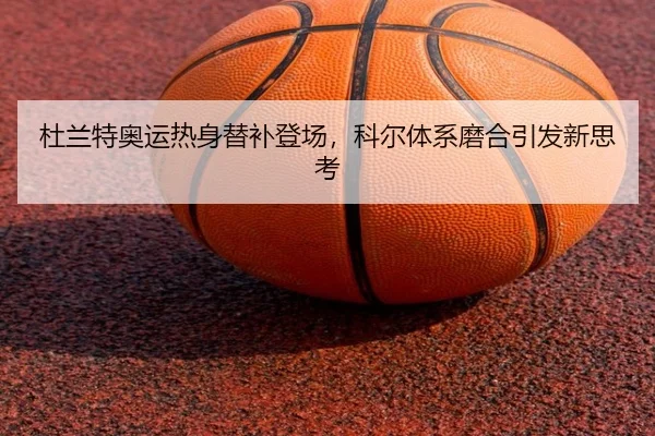 杜兰特奥运热身替补登场，科尔体系磨合引发新思考