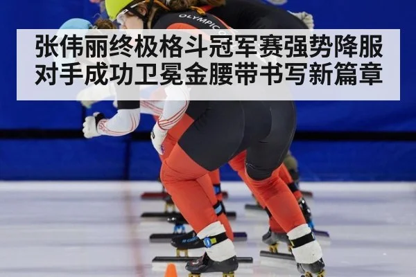 张伟丽终极格斗冠军赛强势降服对手成功卫冕金腰带书写新篇章