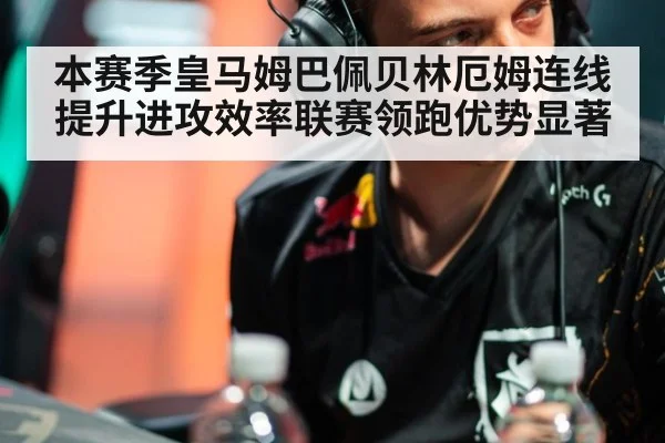 本赛季皇马姆巴佩贝林厄姆连线提升进攻效率联赛领跑优势显著