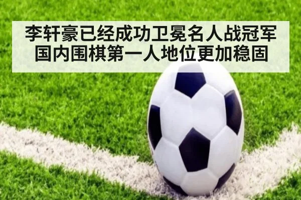 李轩豪已经成功卫冕名人战冠军 国内围棋第一人地位更加稳固