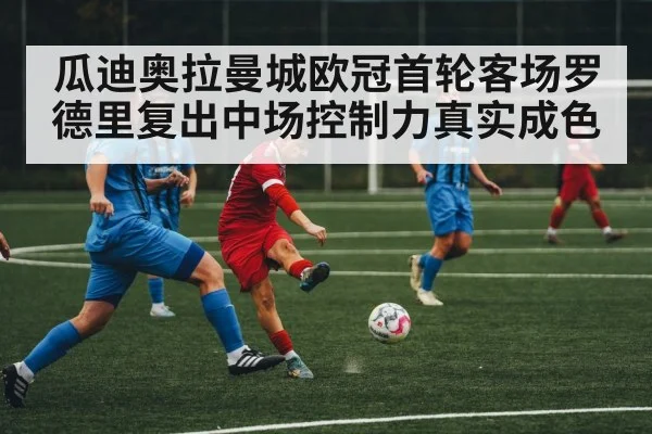瓜迪奥拉曼城欧冠首轮客场罗德里复出中场控制力真实成色