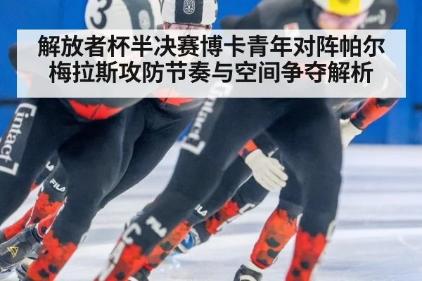 解放者杯半决赛博卡青年对阵帕尔梅拉斯攻防节奏与空间争夺解析
